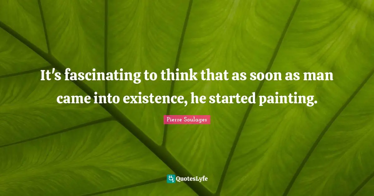 It's fascinating to think that as soon as man came into existence, he started painting.