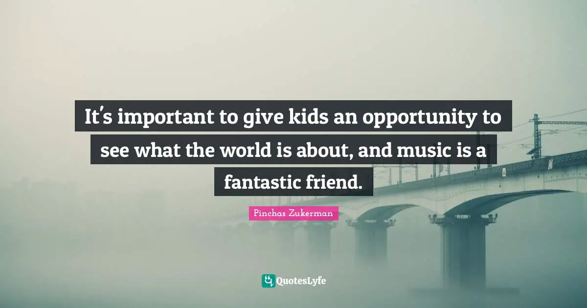 It's important to give kids an opportunity to see what the world is about, and music is a fantastic friend.
