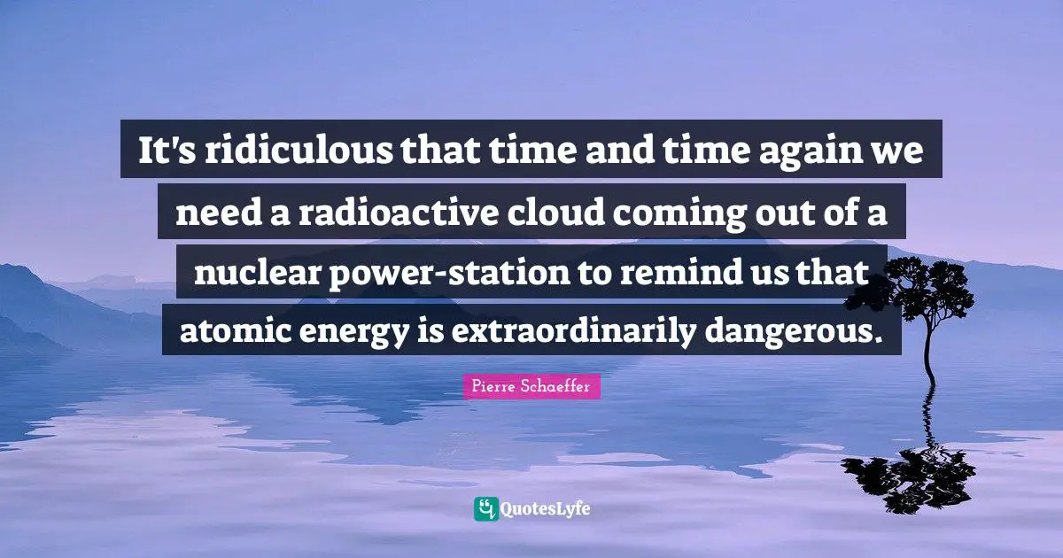 It's ridiculous that time and time again we need a radioactive cloud coming out of a nuclear power-station to remind us that atomic energy is extraordinarily dangerous.