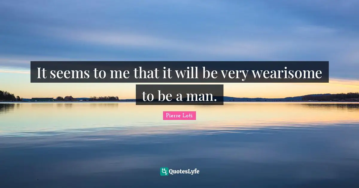 It seems to me that it will be very wearisome to be a man.