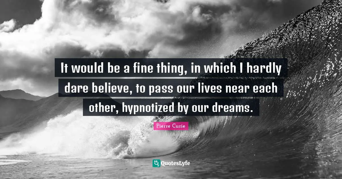 It would be a fine thing, in which I hardly dare believe, to pass our lives near each other, hypnotized by our dreams.