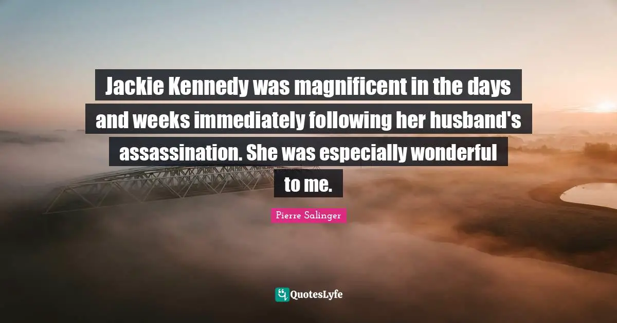 Jackie Quotes: "Jackie Kennedy was magnificent in the days and weeks immediately following her husband's assassination. She was especially wonderful to me."
