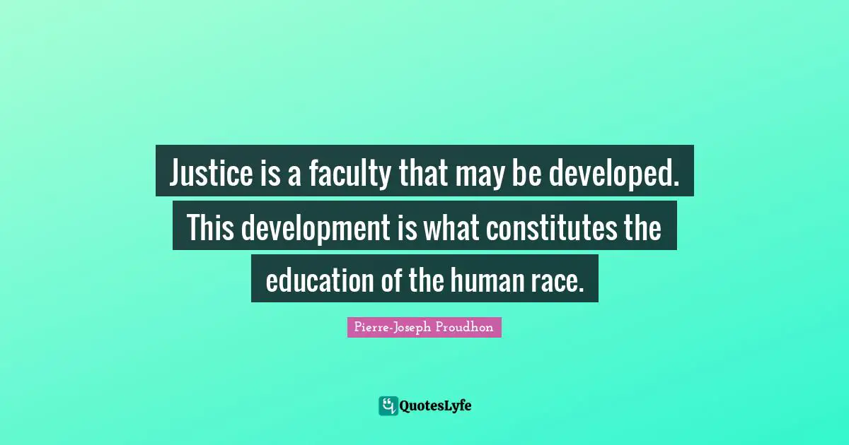 Faculty Quotes: "Justice is a faculty that may be developed. This development is what constitutes the education of the human race."