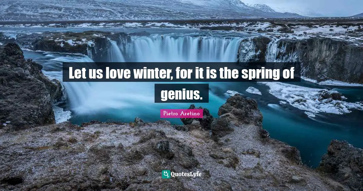 Let us love winter, for it is the spring of genius.