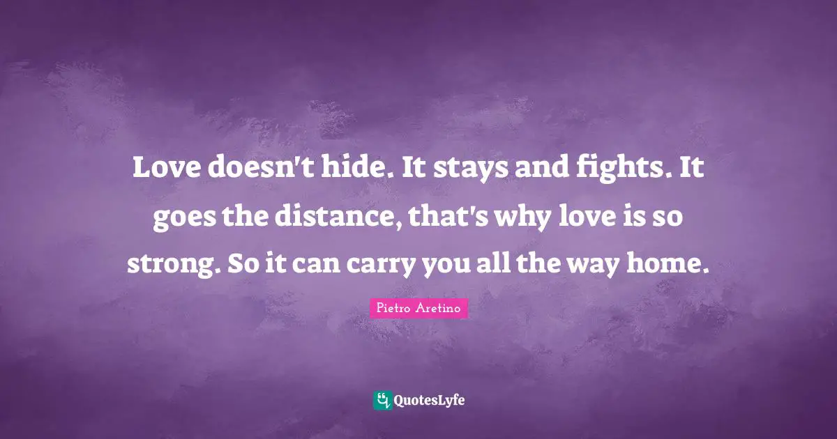 Love doesn't hide. It stays and fights. It goes the distance, that's why love is so strong. So it can carry you all the way home.