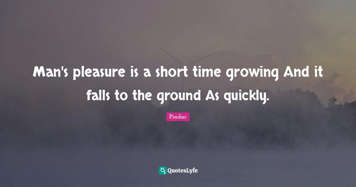 Man's pleasure is a short time growing And it falls to the ground As quickly.