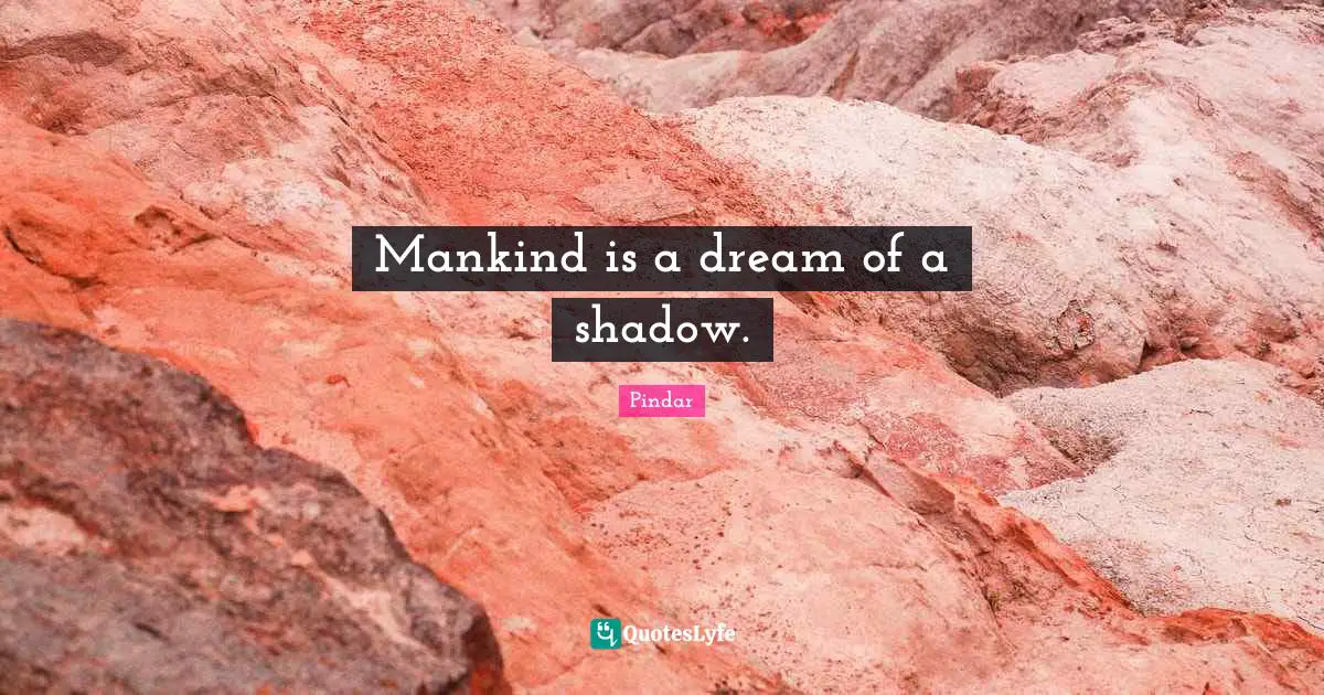 Mankind is a dream of a shadow.