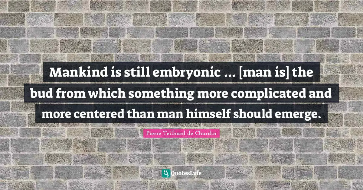Mankind is still embryonic ... [man is] the bud from which something more complicated and more centered than man himself should emerge.
