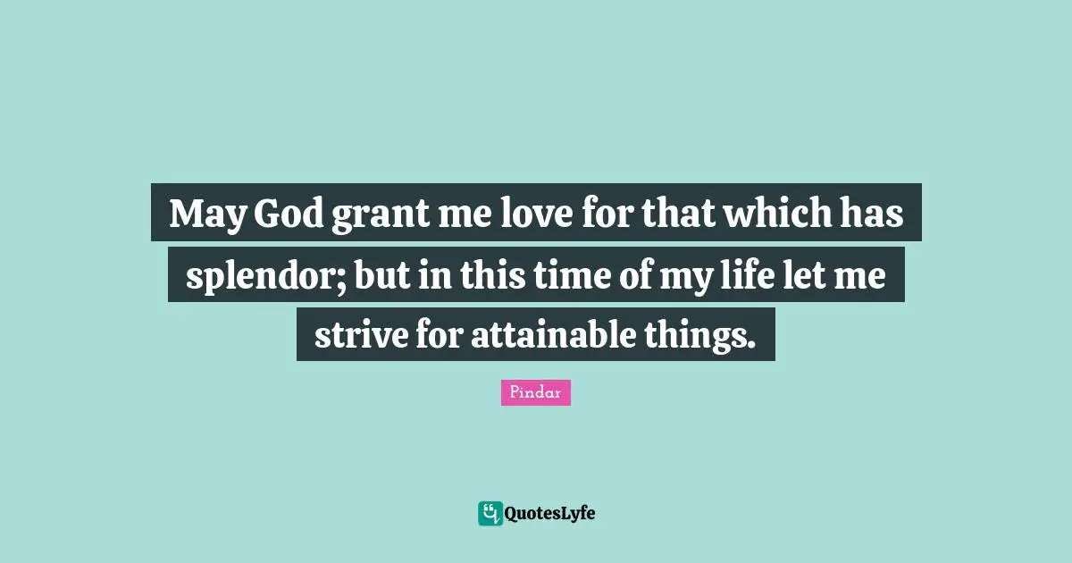 May God grant me love for that which has splendor; but in this time of my life let me strive for attainable things.