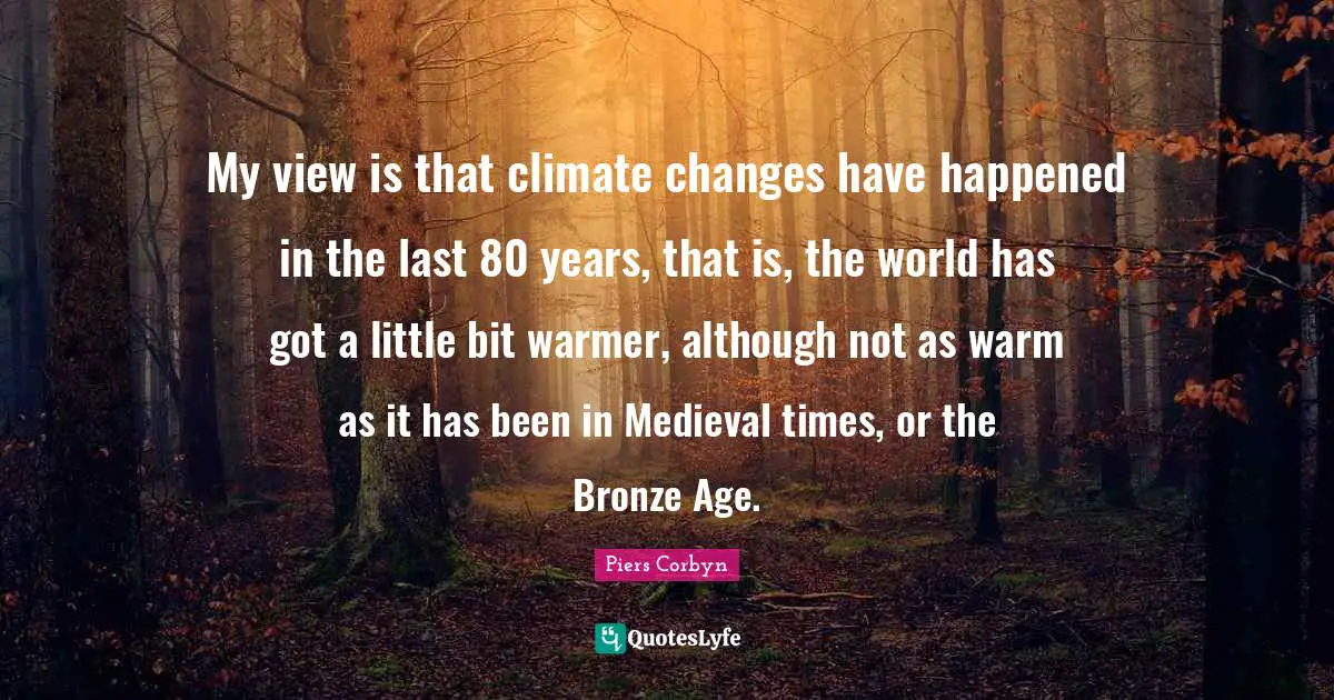 Little Bit Quotes: "My view is that climate changes have happened in the last 80 years, that is, the world has got a little bit warmer, although not as warm as it has been in Medieval times, or the Bronze Age."