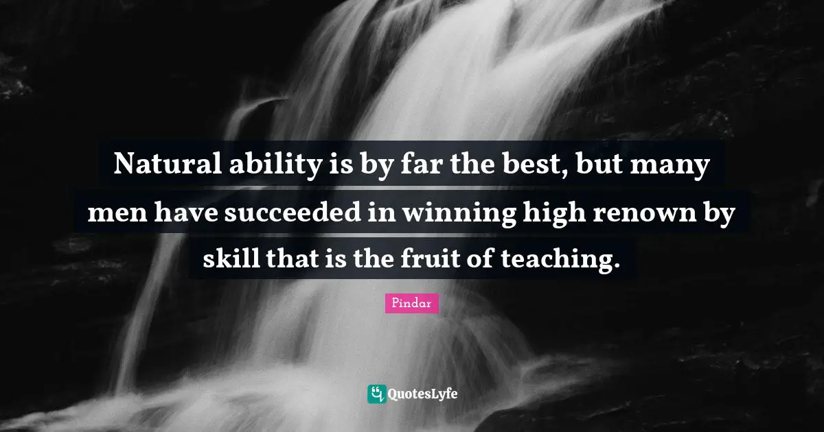 Natural ability is by far the best, but many men have succeeded in winning high renown by skill that is the fruit of teaching.