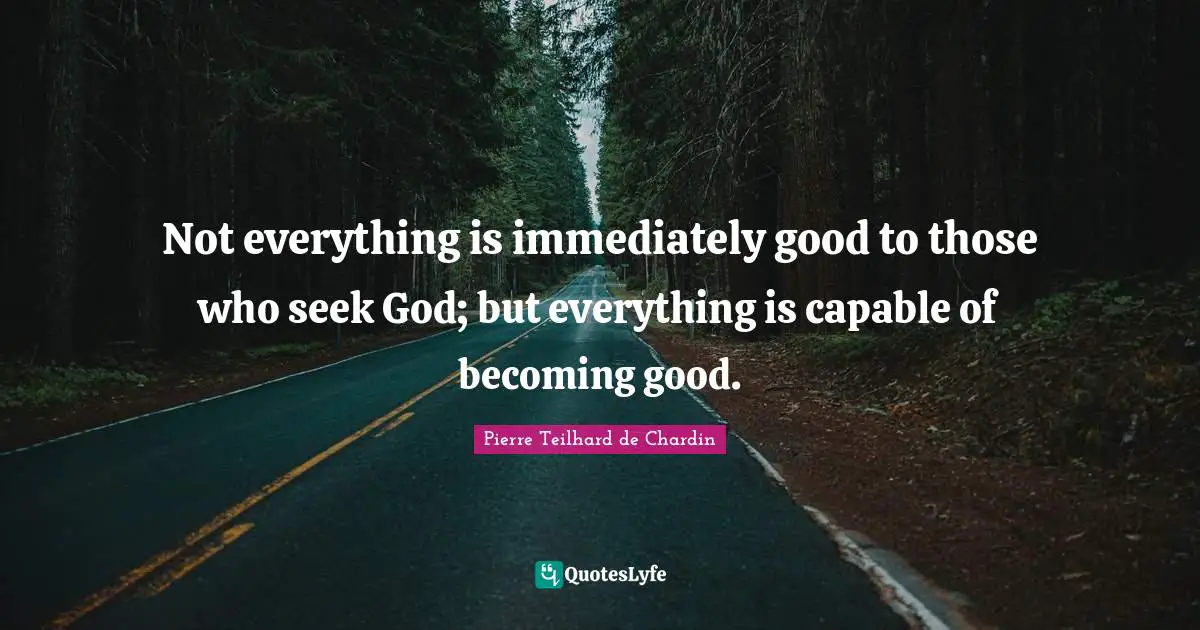 Not everything is immediately good to those who seek God; but everything is capable of becoming good.
