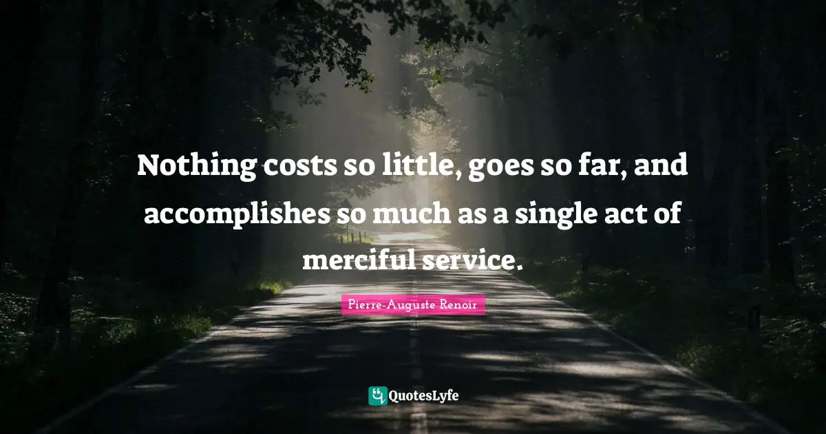 Nothing costs so little, goes so far, and accomplishes so much as a single act of merciful service.