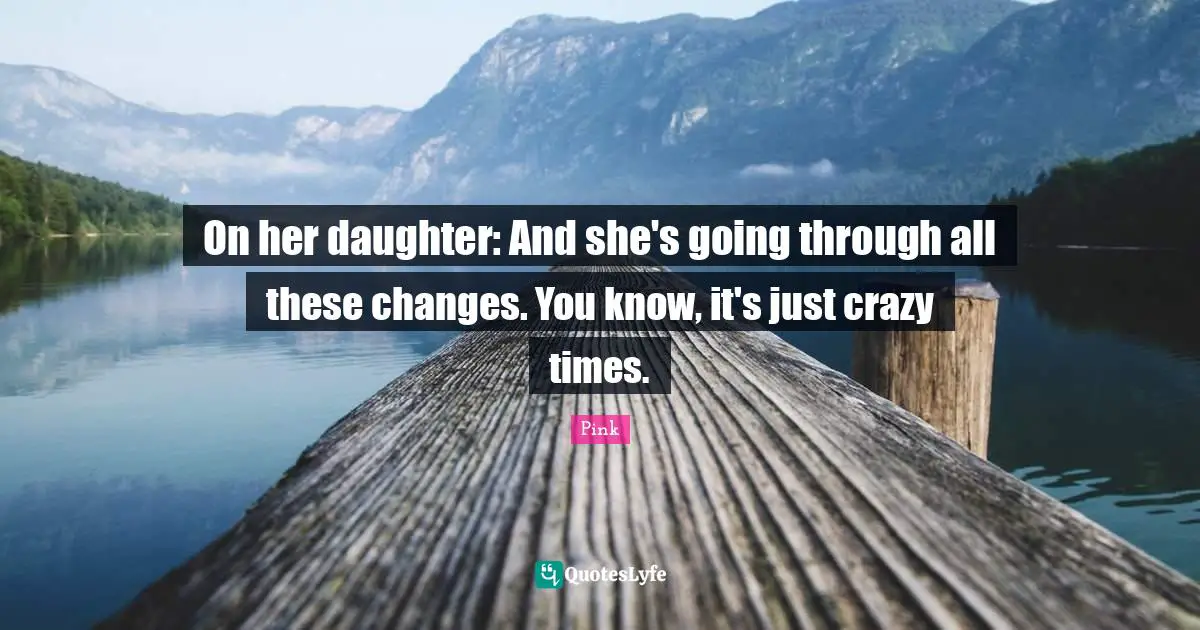 On her daughter: And she's going through all these changes. You know, it's just crazy times.