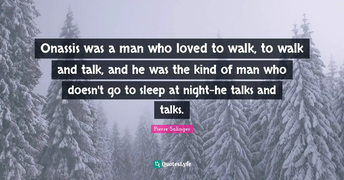 Pierre Salinger Quotes: "Onassis was a man who loved to walk, to walk and talk, and he was the kind of man who doesn't go to sleep at night-he talks and talks."