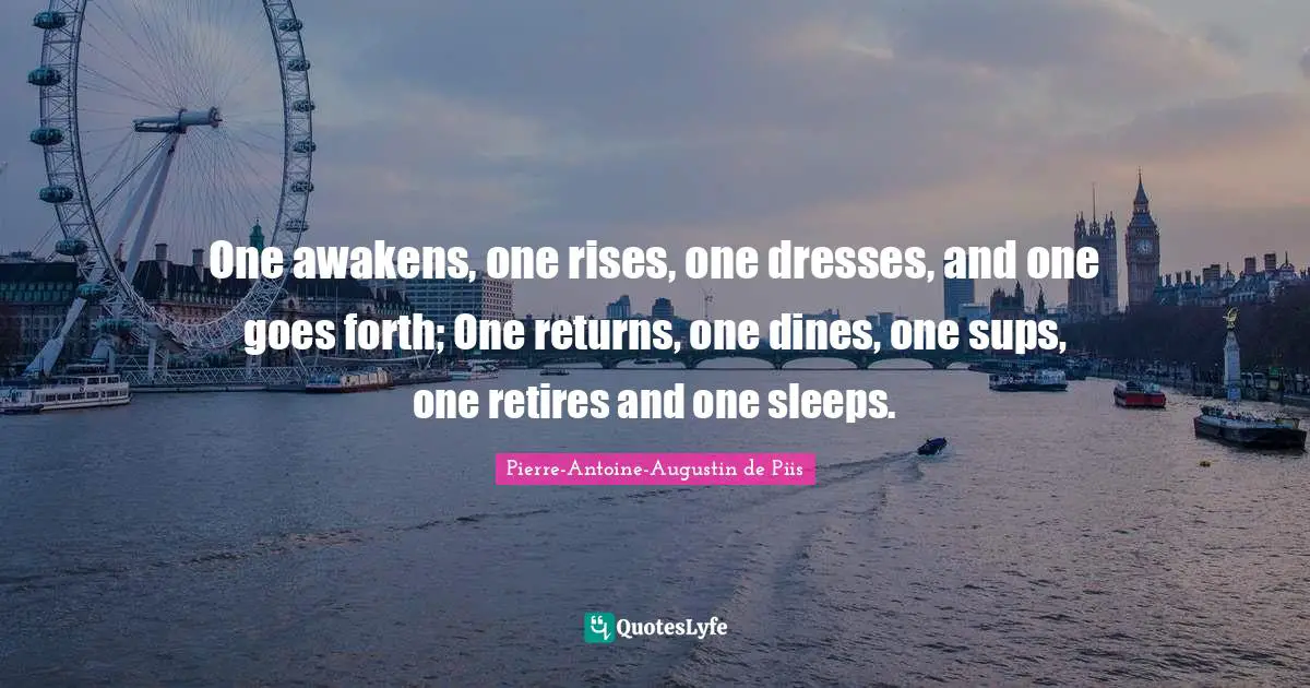 One awakens, one rises, one dresses, and one goes forth; One returns, one dines, one sups, one retires and one sleeps.
