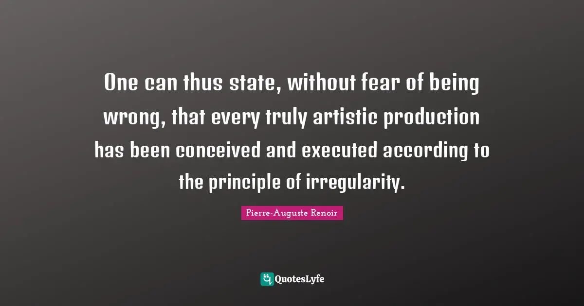 Pierre-Auguste Renoir Quotes: "One can thus state, without fear of being wrong, that every truly artistic production has been conceived and executed according to the principle of irregularity."