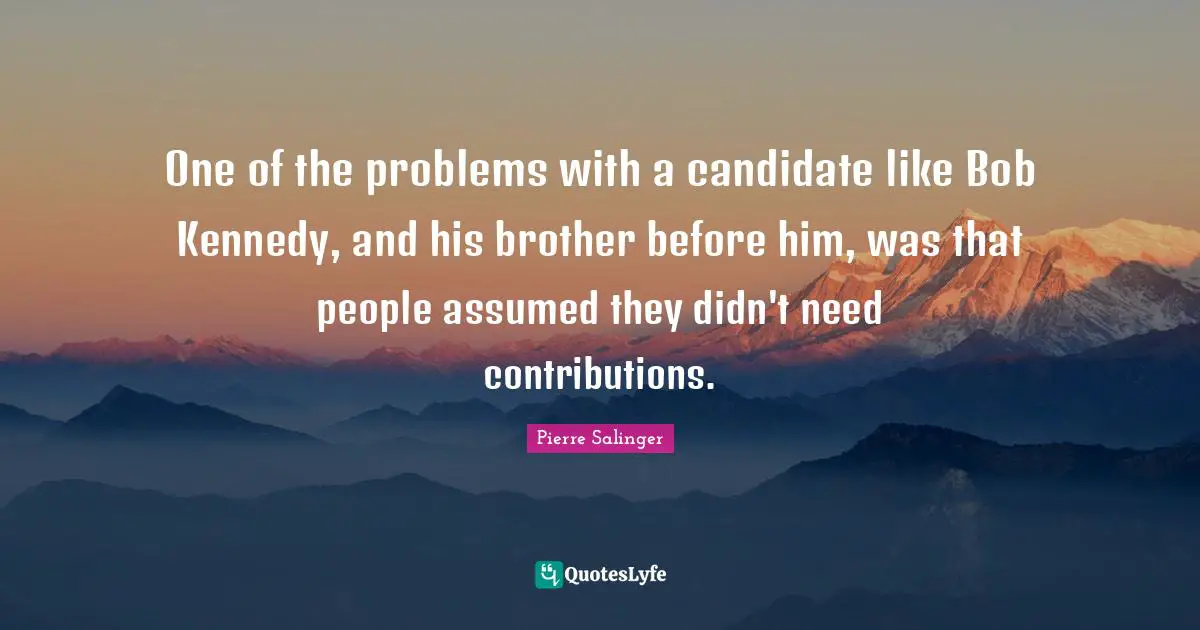 Pierre Salinger Quotes: "One of the problems with a candidate like Bob Kennedy, and his brother before him, was that people assumed they didn't need contributions."