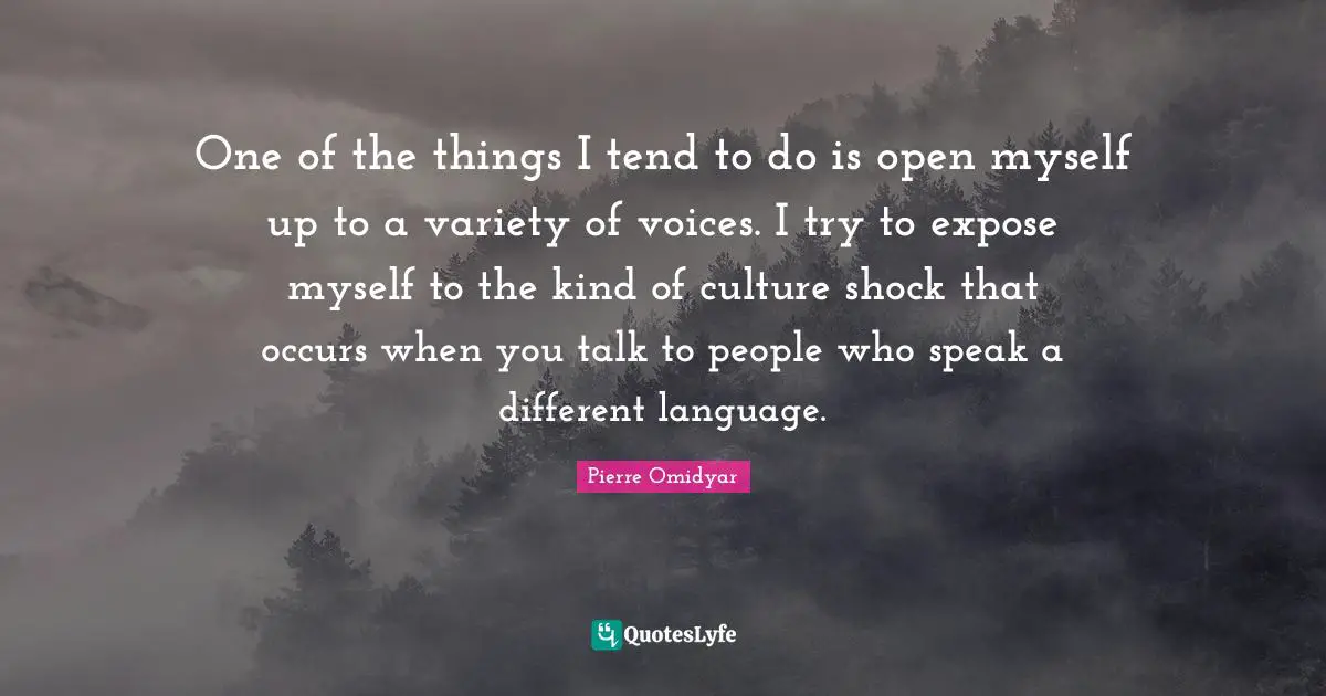 One of the things I tend to do is open myself up to a variety of voices. I try to expose myself to the kind of culture shock that occurs when you talk to people who speak a different language.