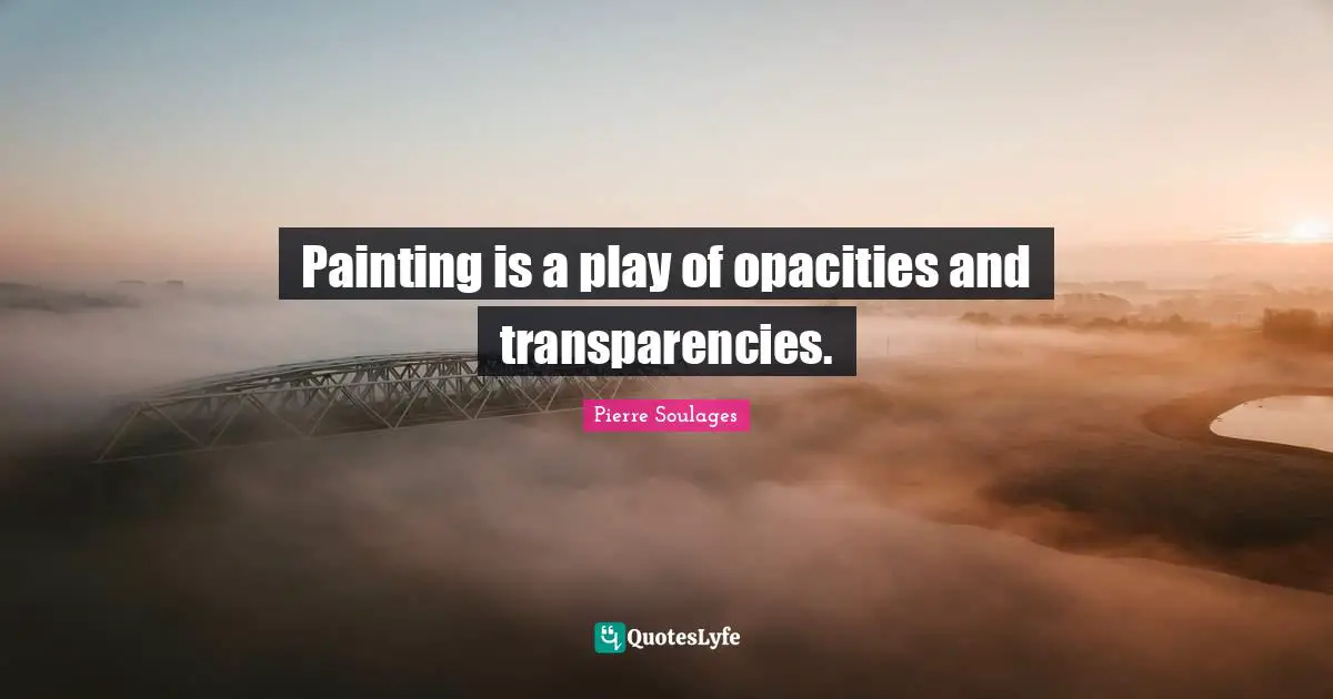 Painting is a play of opacities and transparencies.