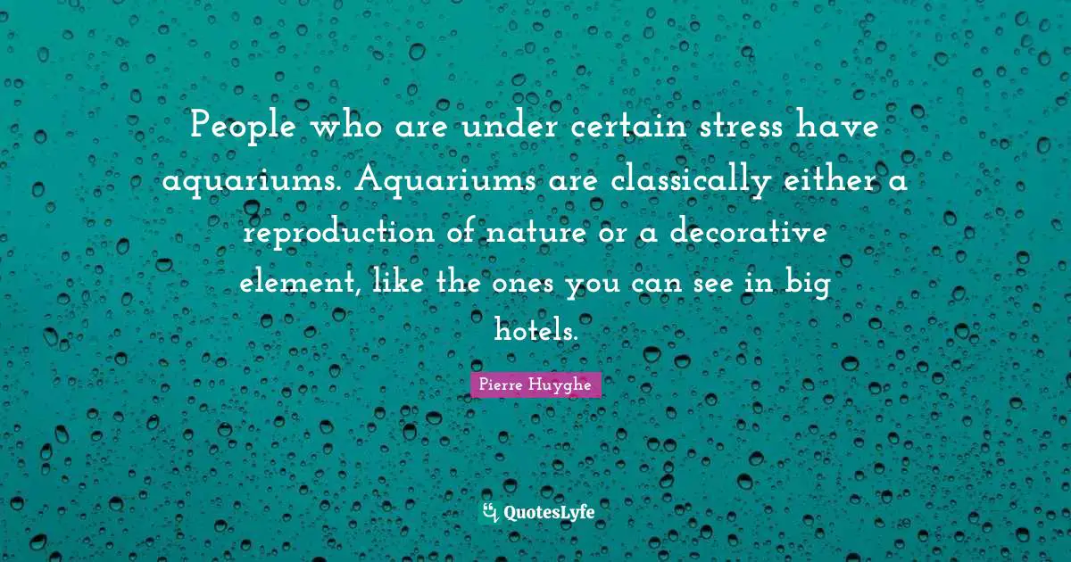 Pierre Huyghe Quotes: "People who are under certain stress have aquariums. Aquariums are classically either a reproduction of nature or a decorative element, like the ones you can see in big hotels."