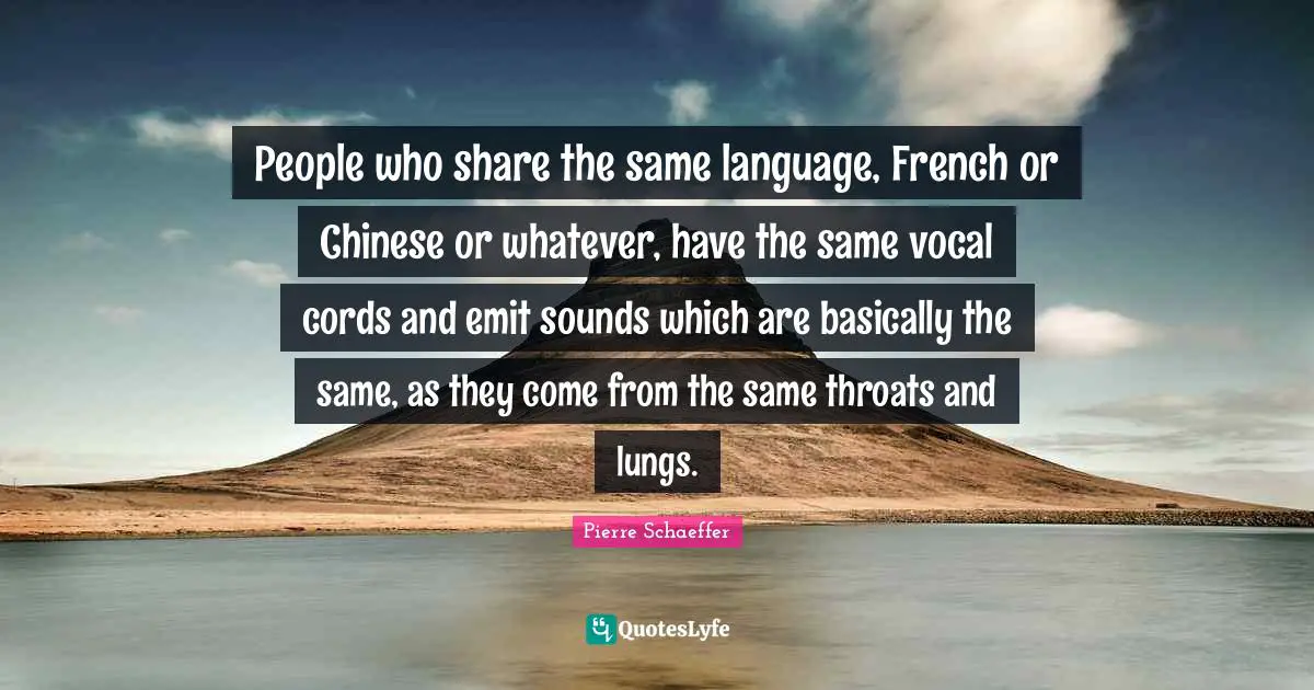 People who share the same language, French or Chinese or whatever, have the same vocal cords and emit sounds which are basically the same, as they come from the same throats and lungs.