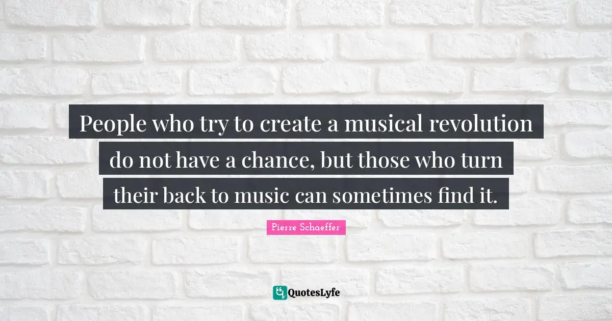 People who try to create a musical revolution do not have a chance, but those who turn their back to music can sometimes find it.