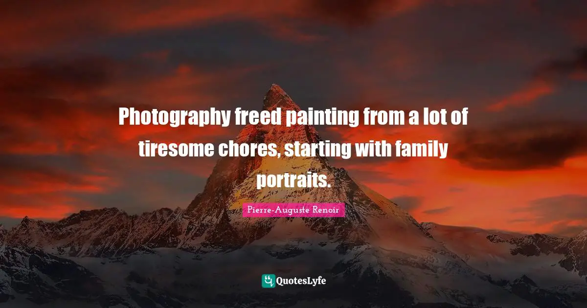Pierre-Auguste Renoir Quotes: "Photography freed painting from a lot of tiresome chores, starting with family portraits."