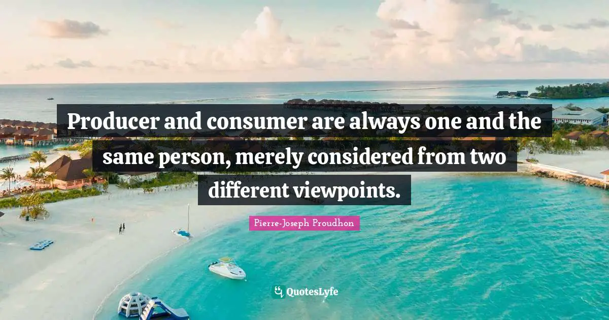 Producer and consumer are always one and the same person, merely considered from two different viewpoints.