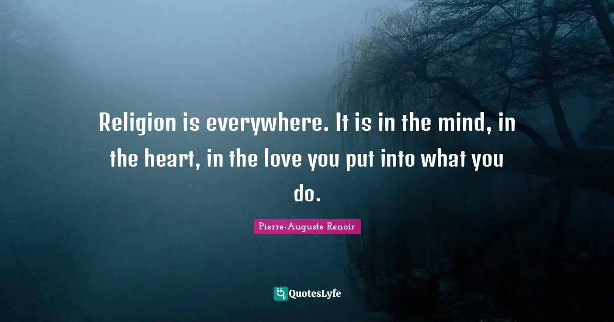 Pierre-Auguste Renoir Quotes: "Religion is everywhere. It is in the mind, in the heart, in the love you put into what you do."