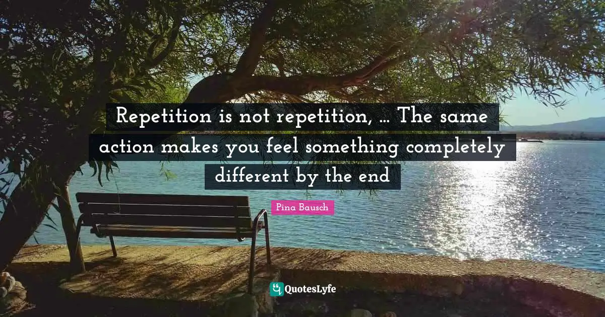 Action Quotes: "Repetition is not repetition, ... The same action makes you feel something completely different by the end"