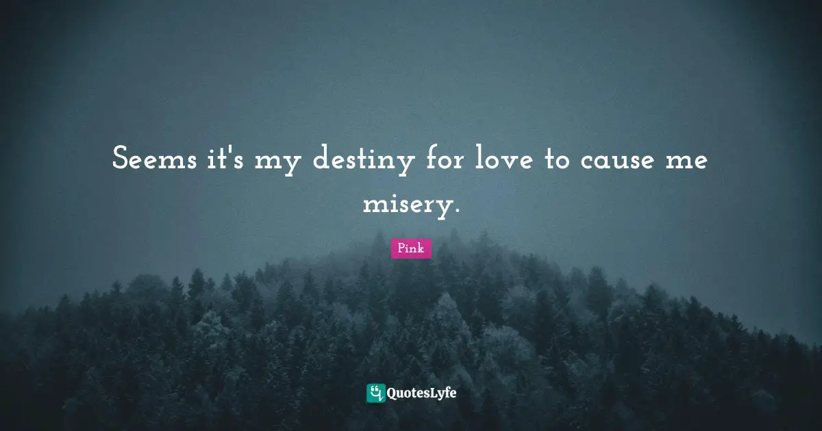 Seems it's my destiny for love to cause me misery.