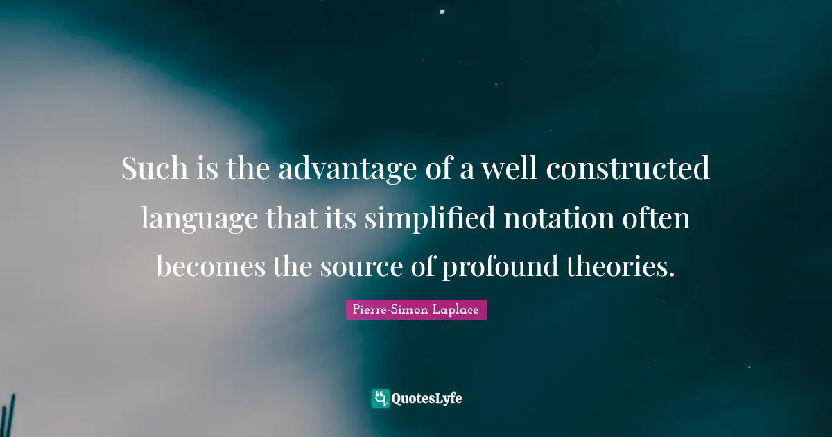Such is the advantage of a well constructed language that its simplified notation often becomes the source of profound theories.