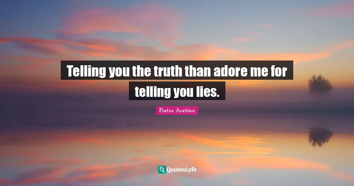 Telling you the truth than adore me for telling you lies.