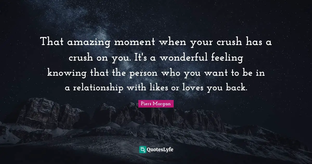 That amazing moment when your crush has a crush on you. It's a wonderful feeling knowing that the person who you want to be in a relationship with likes or loves you back.