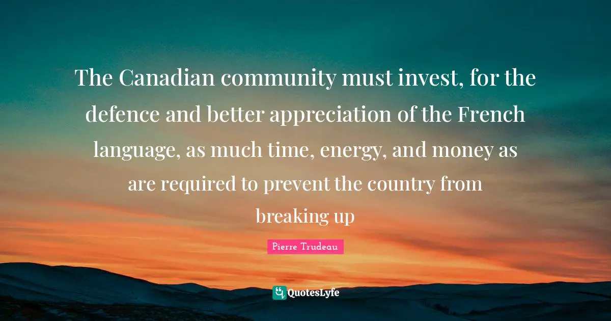 The Canadian community must invest, for the defence and better appreciation of the French language, as much time, energy, and money as are required to prevent the country from breaking up