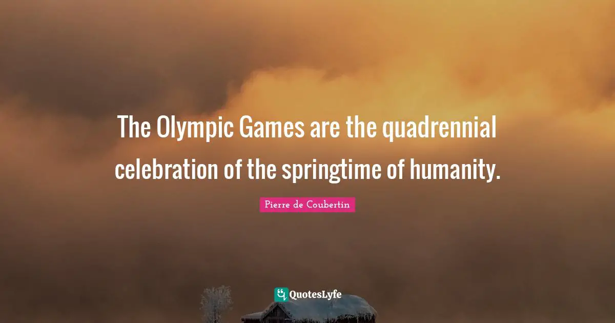 Celebration Quotes: "The Olympic Games are the quadrennial celebration of the springtime of humanity."