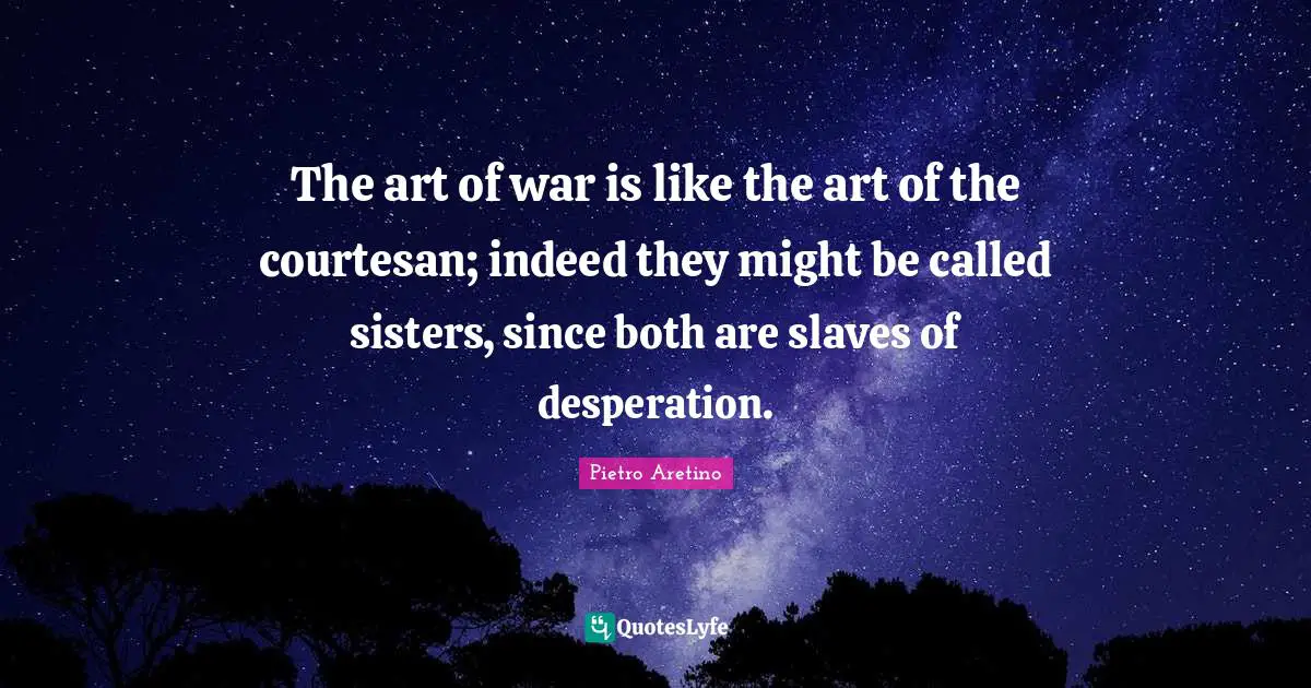 The art of war is like the art of the courtesan; indeed they might be called sisters, since both are slaves of desperation.