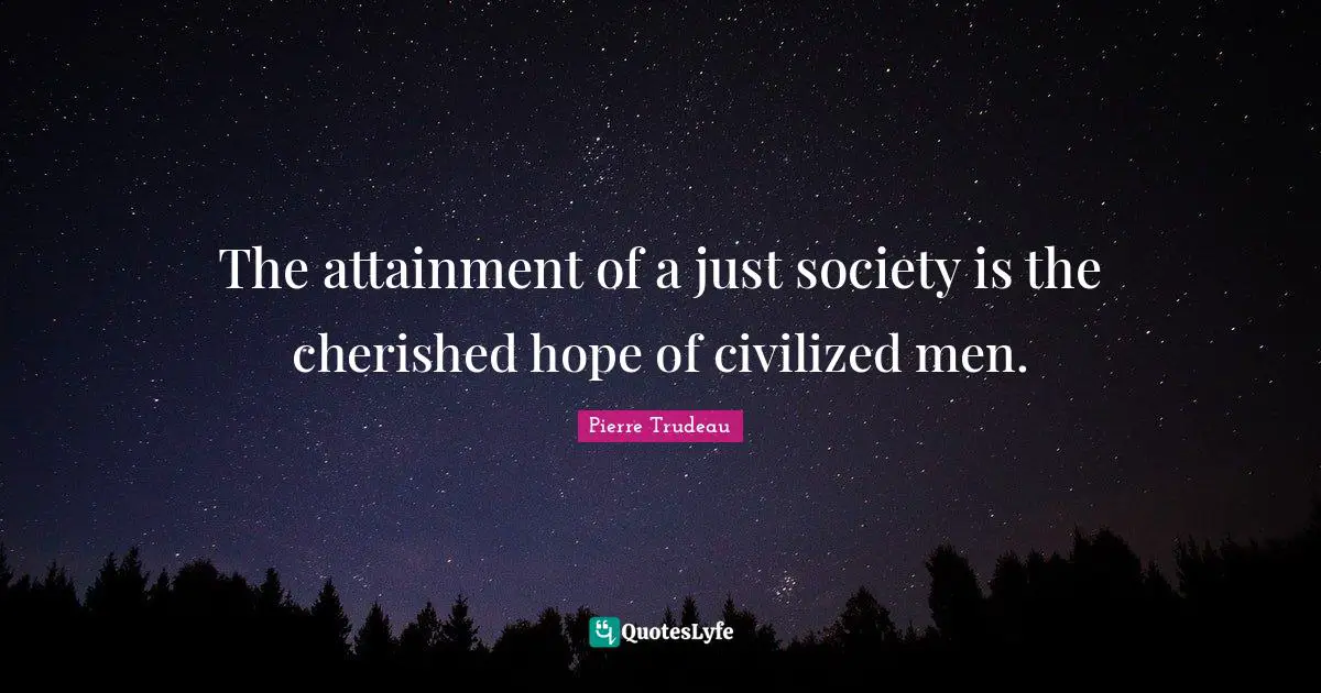 The attainment of a just society is the cherished hope of civilized men.