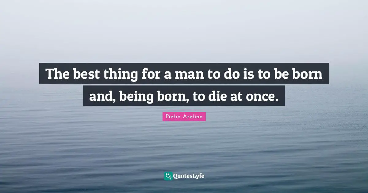 The best thing for a man to do is to be born and, being born, to die at once.
