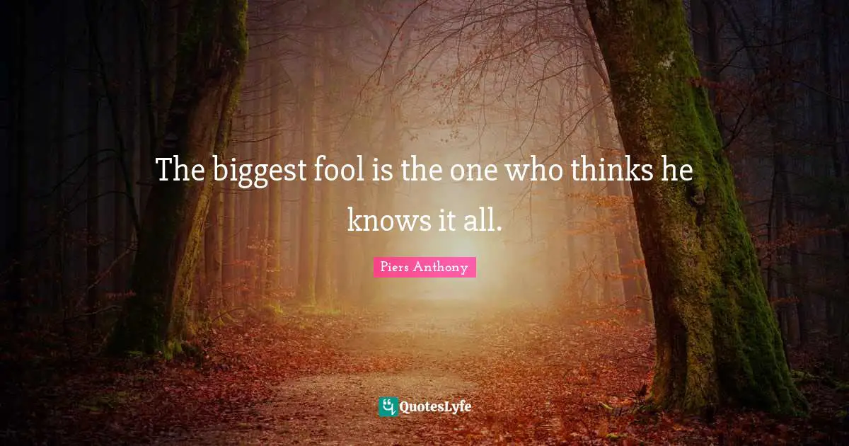 Piers Anthony Quotes: "The biggest fool is the one who thinks he knows it all."