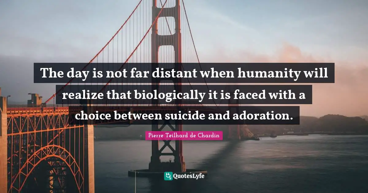 Adoration Quotes: "The day is not far distant when humanity will realize that biologically it is faced with a choice between suicide and adoration."