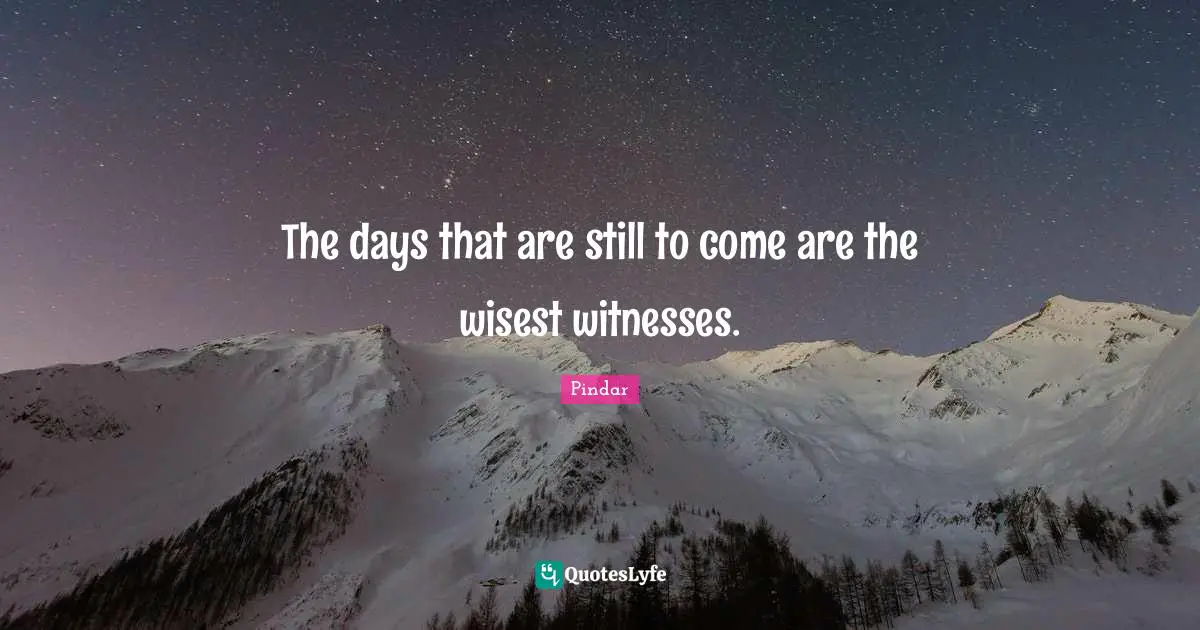 The days that are still to come are the wisest witnesses.