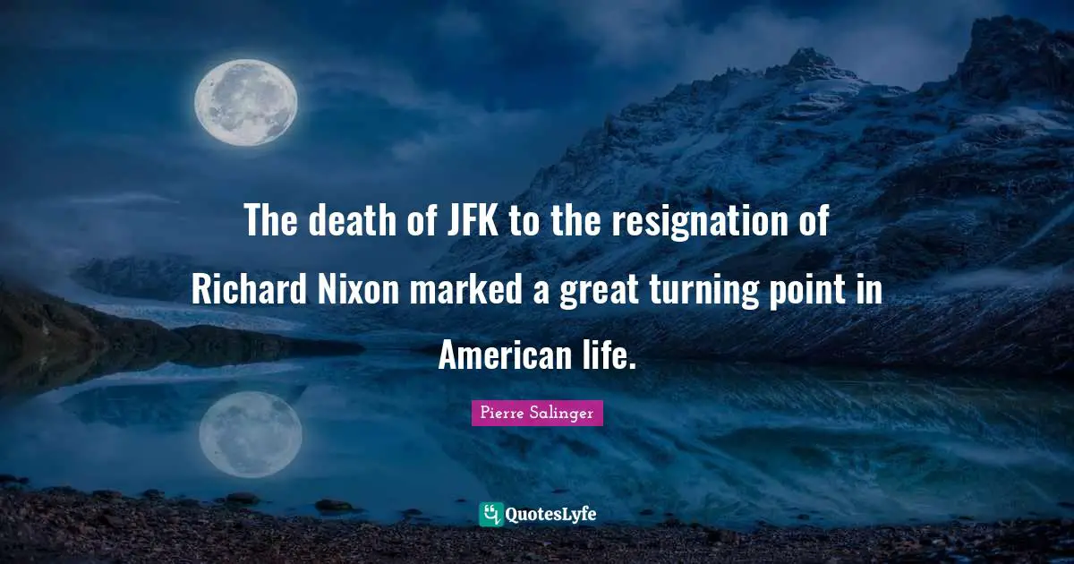 Pierre Salinger Quotes: "The death of JFK to the resignation of Richard Nixon marked a great turning point in American life."