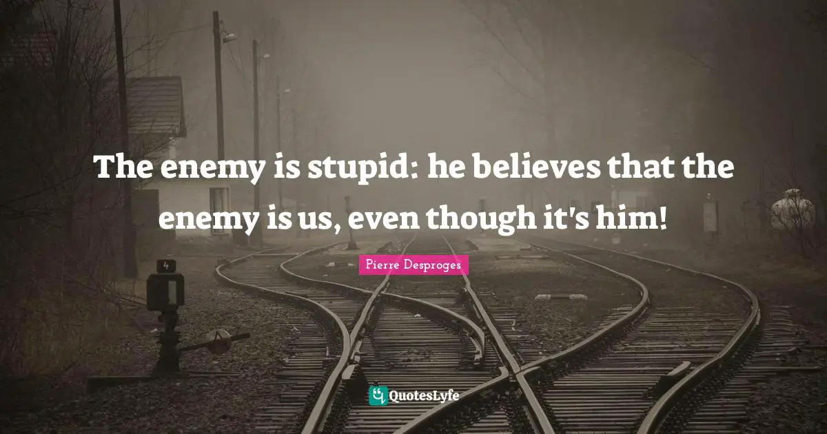 Pierre Desproges Quotes: "The enemy is stupid: he believes that the enemy is us, even though it's him!"