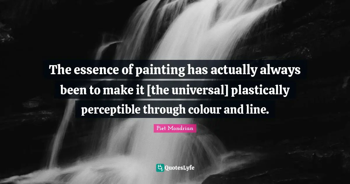 The essence of painting has actually always been to make it [the universal] plastically perceptible through colour and line.