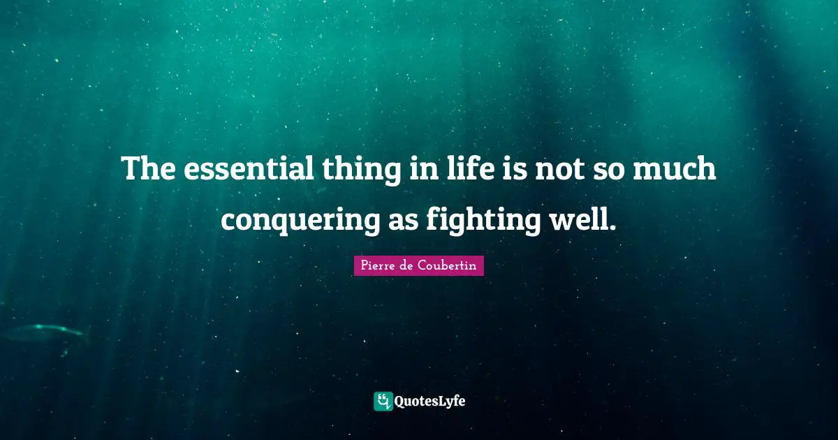 The essential thing in life is not so much conquering as fighting well.