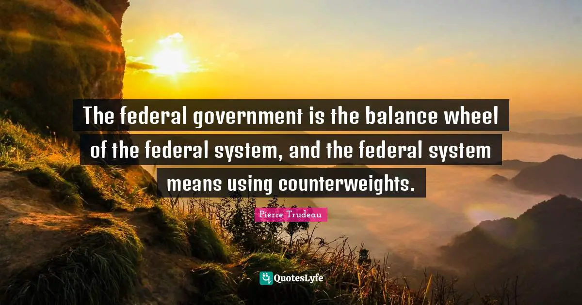 The federal government is the balance wheel of the federal system, and the federal system means using counterweights.