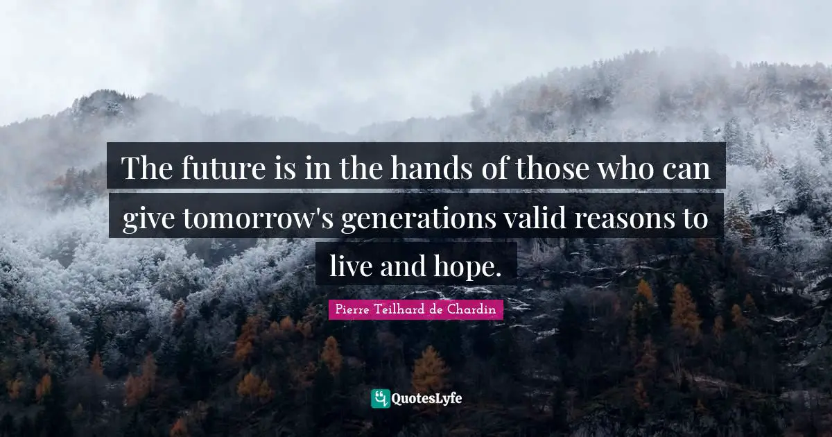 Teilhard De Chardin Quotes: "The future is in the hands of those who can give tomorrow's generations valid reasons to live and hope."