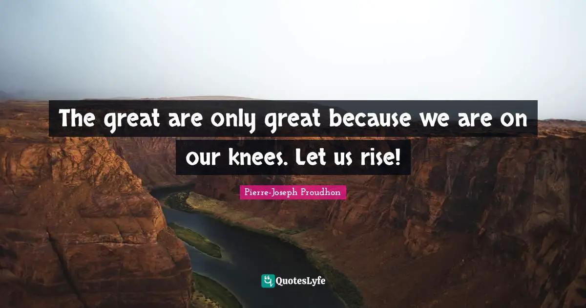 The great are only great because we are on our knees. Let us rise!